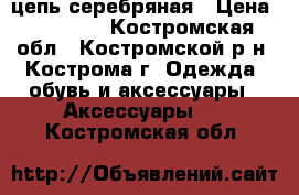 цепь серебряная › Цена ­ 11 000 - Костромская обл., Костромской р-н, Кострома г. Одежда, обувь и аксессуары » Аксессуары   . Костромская обл.